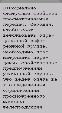 Подпись: В)Социально – статусные свойства просматриваемых передач. Сегодня, чтобы соот-ветствовать опре-деленной рефе-рентной группе, необходимо прос-матривать пере-дачи, свойственные предпочтениям указанной группы. Это ведет опять же к определенным ограничениям просмотренного массива телепродукции