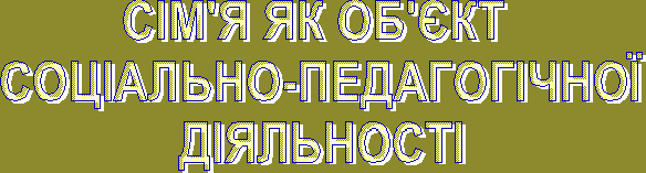 СІМ'Я ЯК ОБ'ЄКТ СОЦІАЛЬНО-ПЕДАГОГІЧНОЇ ДІЯЛЬНОСТІ